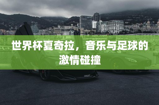 世界杯夏奇拉，音乐与足球的激情碰撞