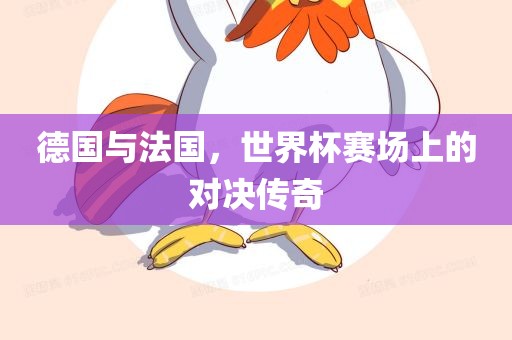 德国与法国，世界杯赛场上的对决传奇