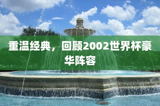 重温经典，回顾2002世界杯豪华阵容