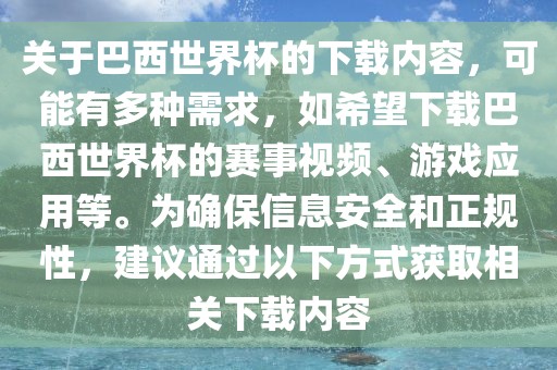关于巴西世界杯的下载内容，可能有多种需求，如希望下载巴西世界杯的赛事视频、游戏应用等。为确保信息安全和正规性，建议通过以下方式获取相关下载内容