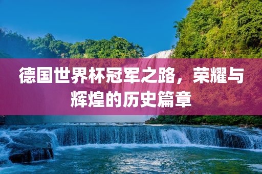 德国世界杯冠军之路，荣耀与辉煌的历史篇章