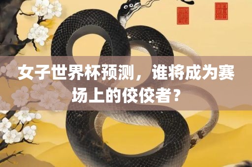 女子世界杯预测，谁将成为赛场上的佼佼者？