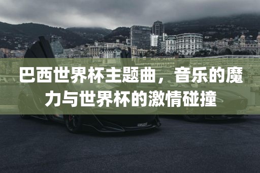 巴西世界杯主题曲，音乐的魔力与世界杯的激情碰撞