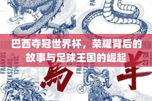 巴西夺冠世界杯，荣耀背后的故事与足球王国的崛起