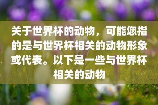 关于世界杯的动物，可能您指的是与世界杯相关的动物形象或代表。以下是一些与世界杯相关的动物