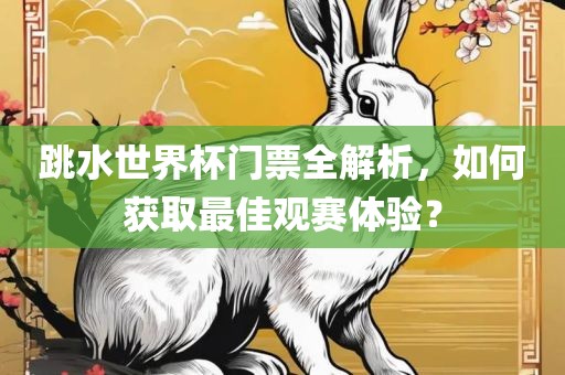 跳水世界杯门票全解析，如何获取最佳观赛体验？