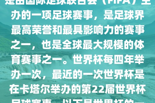 世界杯（FIFA World Cup），是由国际足球联合会（FIFA）主办的一项足球赛事，是足球界最高荣誉和最具影响力的赛事之一，也是全球最大规模的体育赛事之一。世界杯每四年举办一次，最近的一次世界杯是在卡塔尔举办的第22届世界杯足球赛事。以下是世界杯的一些重要事件