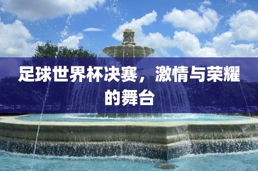 足球世界杯决赛，激情与荣耀的舞台