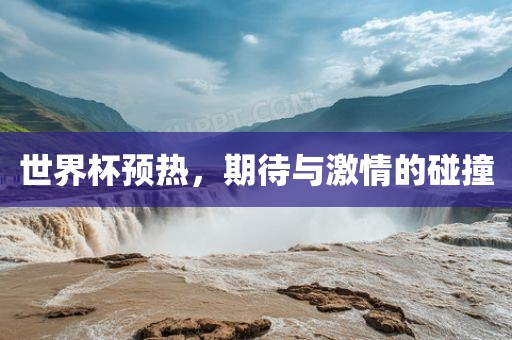 世界杯预热，期待与激情的碰撞
