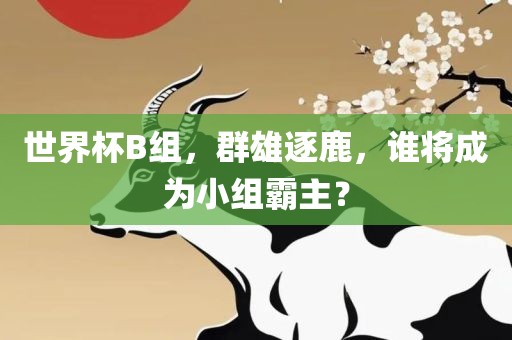 世界杯B组，群雄逐鹿，谁将成为小组霸主？