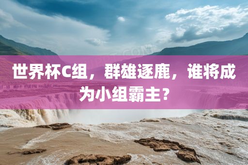 世界杯C组，群雄逐鹿，谁将成为小组霸主？