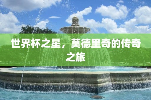 世界杯之星，莫德里奇的传奇之旅