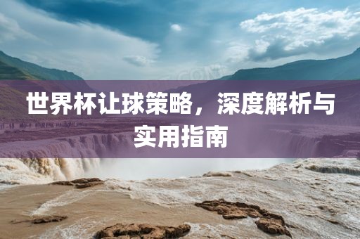 世界杯让球策略，深度解析与实用指南
