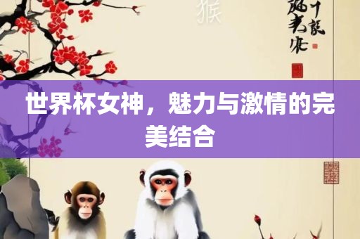 世界杯女神，魅力与激情的完美结合