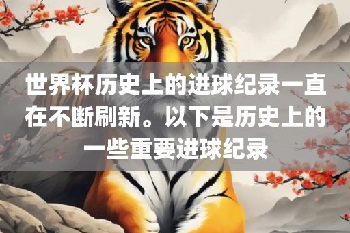 世界杯历史上的进球纪录一直在不断刷新。以下是历史上的一些重要进球纪录