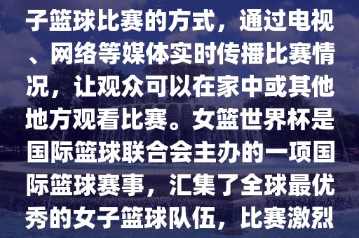 直播女篮世界杯是一种观看女子篮球比赛的方式，通过电视、网络等媒体实时传播比赛情况，让观众可以在家中或其他地方观看比赛。女篮世界杯是国际篮球联合会主办的一项国际篮球赛事，汇集了全球最优秀的女子篮球队伍，比赛激烈、精彩纷呈。
