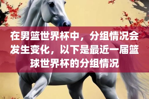 在男篮世界杯中，分组情况会发生变化，以下是最近一届篮球世界杯的分组情况