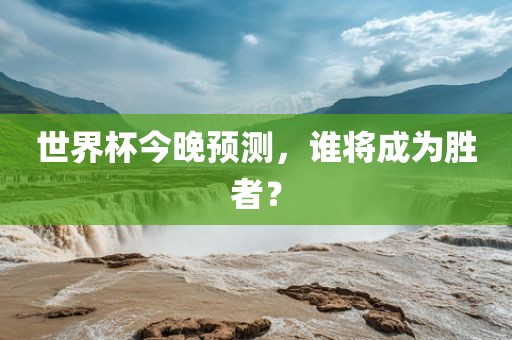 世界杯今晚预测，谁将成为胜者？