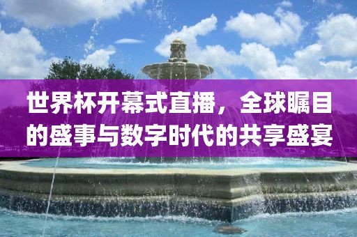 世界杯开幕式直播，全球瞩目的盛事与数字时代的共享盛宴