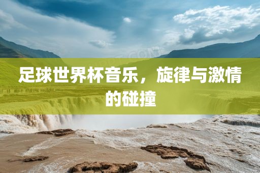 足球世界杯音乐，旋律与激情的碰撞