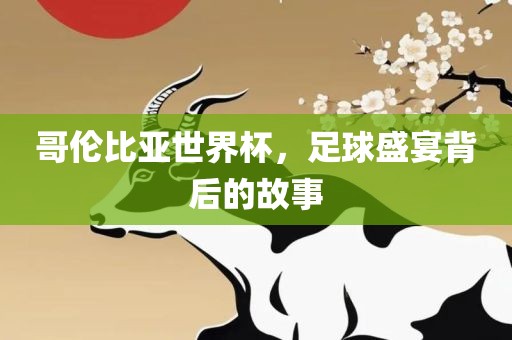 哥伦比亚世界杯，足球盛宴背后的故事