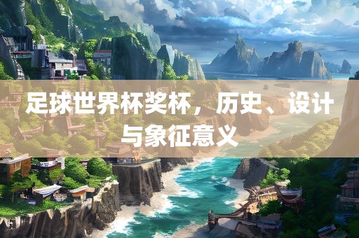 足球世界杯奖杯，历史、设计与象征意义
