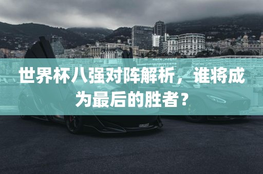 世界杯八强对阵解析，谁将成为最后的胜者？