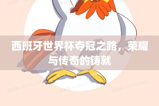 西班牙世界杯夺冠之路，荣耀与传奇的铸就