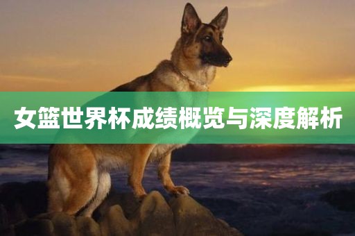 女篮世界杯成绩概览与深度解析