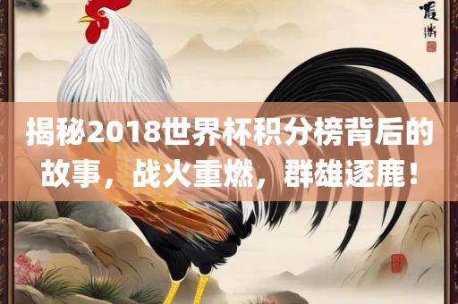 揭秘2018世界杯积分榜背后的故事，战火重燃，群雄逐鹿！