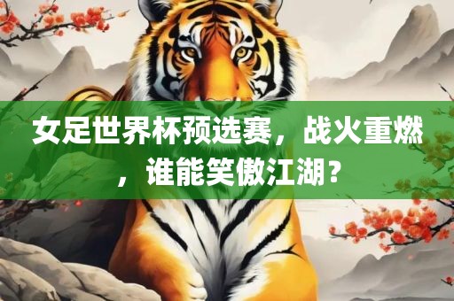 女足世界杯预选赛，战火重燃，谁能笑傲江湖？