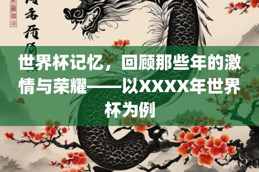世界杯记忆，回顾那些年的激情与荣耀——以XXXX年世界杯为例