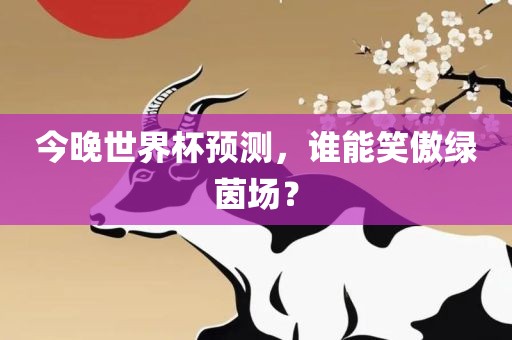 今晚世界杯预测，谁能笑傲绿茵场？