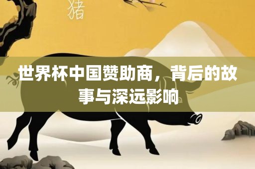 世界杯中国赞助商，背后的故事与深远影响
