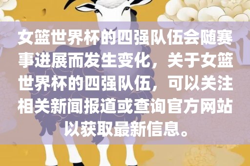 女篮世界杯的四强队伍会随赛事进展而发生变化，关于女篮世界杯的四强队伍，可以关注相关新闻报道或查询官方网站以获取最新信息。