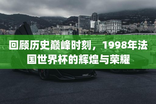 回顾历史巅峰时刻，1998年法国世界杯的辉煌与荣耀