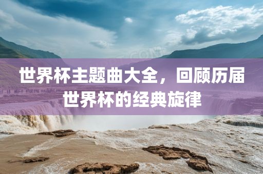 世界杯主题曲大全，回顾历届世界杯的经典旋律
