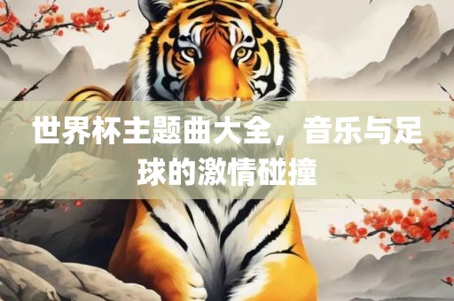 世界杯主题曲大全，音乐与足球的激情碰撞