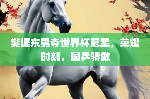 樊振东勇夺世界杯冠军，荣耀时刻，国乒骄傲
