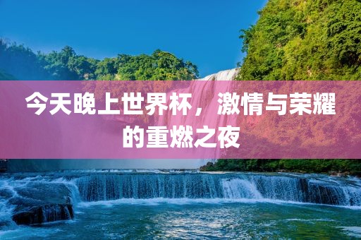 今天晚上世界杯，激情与荣耀的重燃之夜
