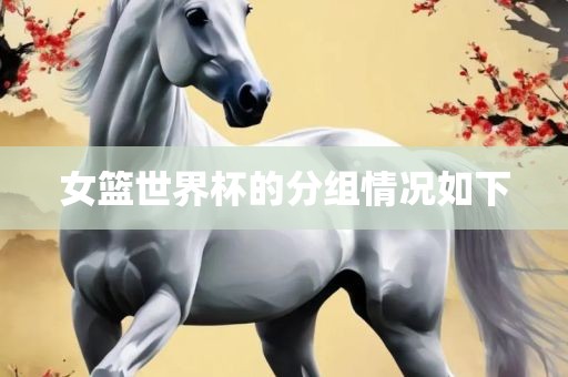 女篮世界杯的分组情况如下