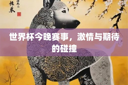 世界杯今晚赛事，激情与期待的碰撞