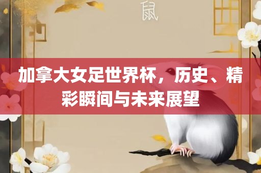 加拿大女足世界杯，历史、精彩瞬间与未来展望