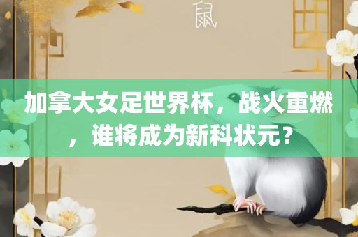 加拿大女足世界杯，战火重燃，谁将成为新科状元？