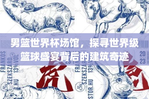男篮世界杯场馆，探寻世界级篮球盛宴背后的建筑奇迹