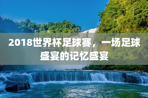 2018世界杯足球赛，一场足球盛宴的记忆盛宴