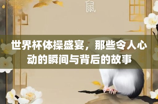 世界杯体操盛宴，那些令人心动的瞬间与背后的故事