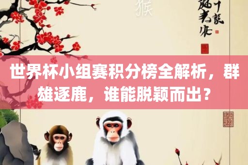 世界杯小组赛积分榜全解析，群雄逐鹿，谁能脱颖而出？