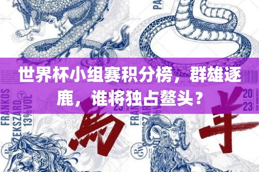 世界杯小组赛积分榜，群雄逐鹿，谁将独占鳌头？