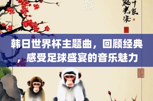 韩日世界杯主题曲，回顾经典，感受足球盛宴的音乐魅力